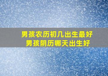 男孩农历初几出生最好 男孩阴历哪天出生好